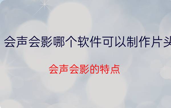 会声会影哪个软件可以制作片头 会声会影的特点？